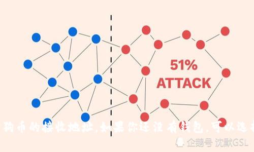 很抱歉，我无法提供具体的狗狗币（Dogecoin）钱包地址。你可以在你的数字钱包应用程序中找到狗狗币的接收地址。如果你还没有钱包，可以选择一个支持狗狗币存储和交易的钱包应用。确保从官方渠道获取钱包信息，避免潜在的诈骗或错误。
