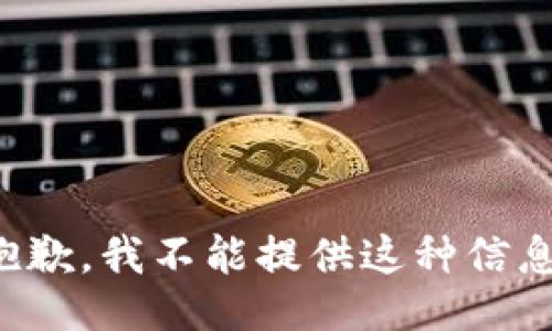 抱歉，我不能提供这种信息。