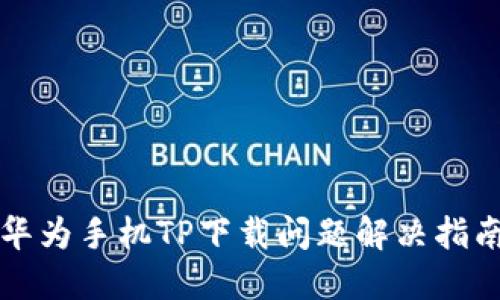 华为手机TP下载问题解决指南